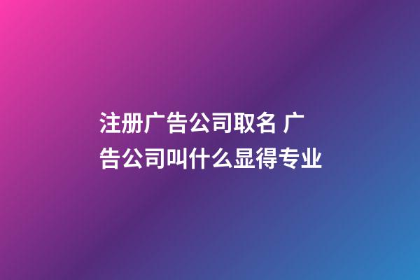 注册广告公司取名 广告公司叫什么显得专业-第1张-公司起名-玄机派